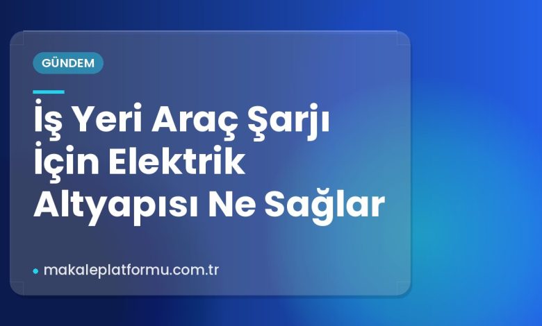 İş Yeri Araç Şarjı İçin Elektrik Altyapısı Ne Sağlar İş Yeri Araç Şarjı İçin Elektrik Altyapısı Ne Sağlar