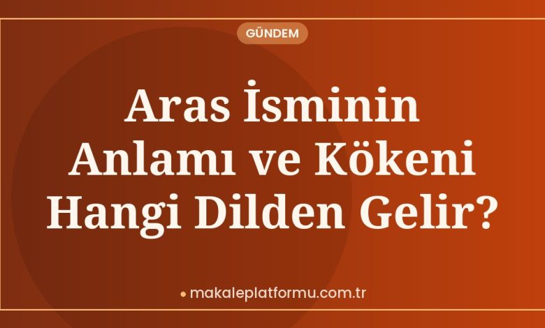 Aras İsminin Anlamı ve Kökeni Hangi Dilden Gelir?