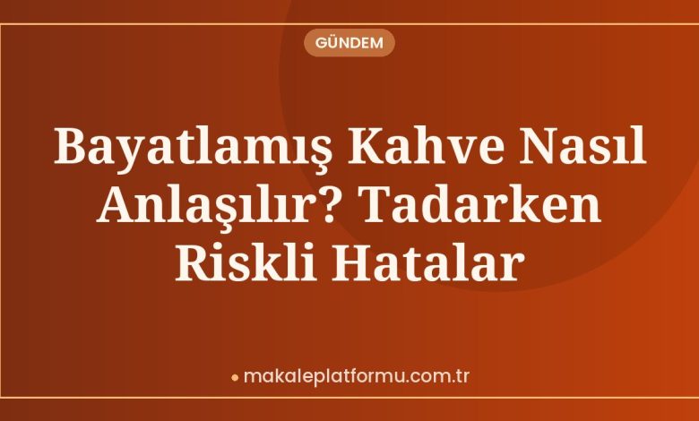 Bayatlamış Kahve Nasıl Anlaşılır? Tadarken Riskli Hatalar
