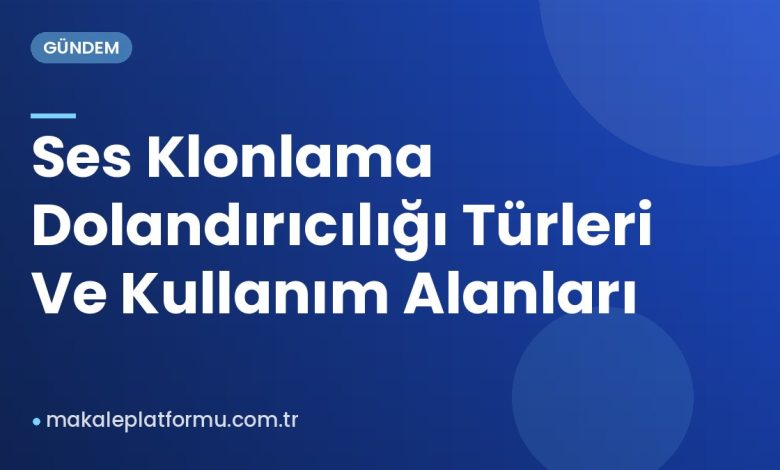 Ses Klonlama Dolandırıcılığı Türleri Ve Kullanım Alanları