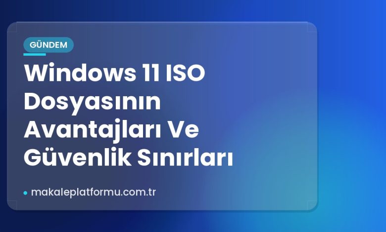 Windows 11 ISO Dosyasının Avantajları Ve Güvenlik Sınırları